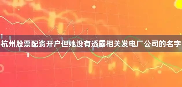 杭州股票配资开户但她没有透露相关发电厂公司的名字