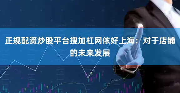 正规配资炒股平台搜加杠网侬好上海：对于店铺的未来发展