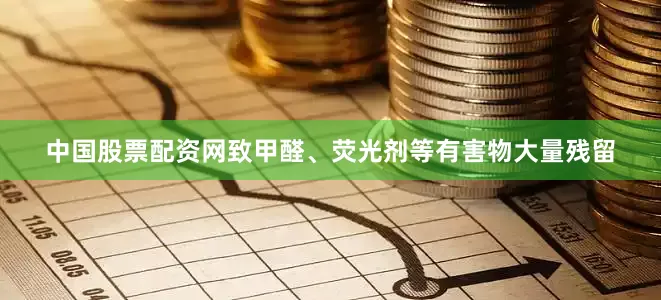 中国股票配资网致甲醛、荧光剂等有害物大量残留
