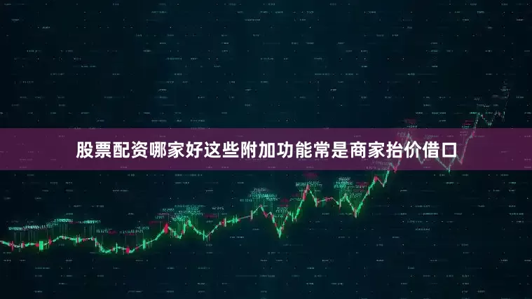 股票配资哪家好这些附加功能常是商家抬价借口