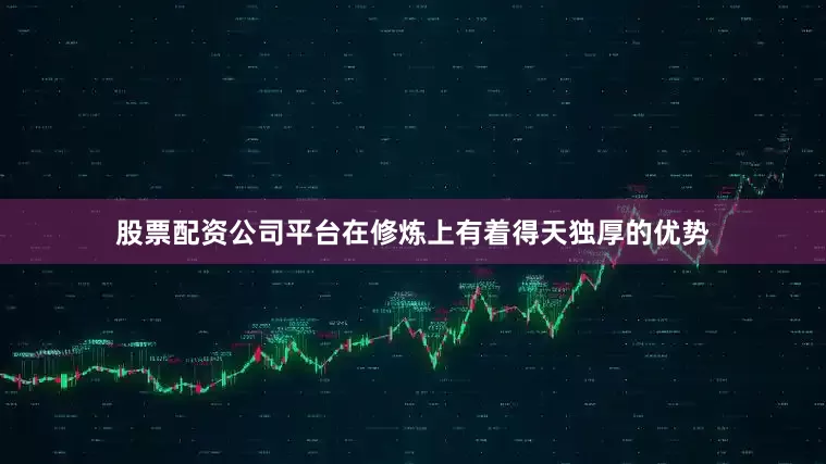 股票配资公司平台在修炼上有着得天独厚的优势