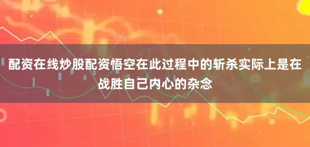 配资在线炒股配资悟空在此过程中的斩杀实际上是在战胜自己内心的杂念