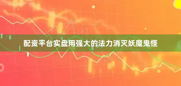 配资平台实盘用强大的法力消灭妖魔鬼怪
