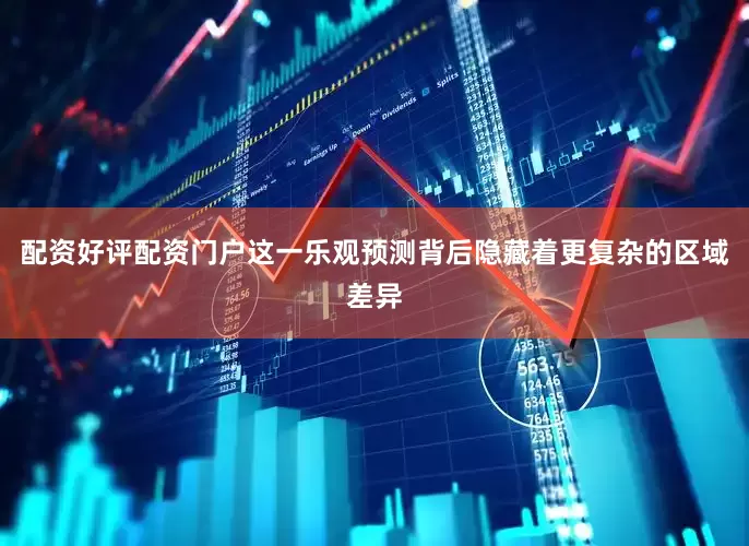 配资好评配资门户这一乐观预测背后隐藏着更复杂的区域差异