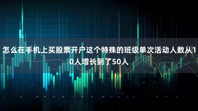 怎么在手机上买股票开户这个特殊的班级单次活动人数从10人增长到了50人