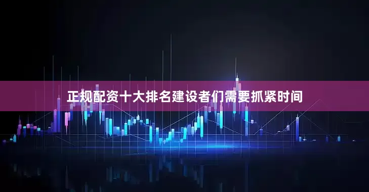 正规配资十大排名建设者们需要抓紧时间