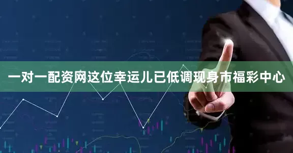 一对一配资网这位幸运儿已低调现身市福彩中心