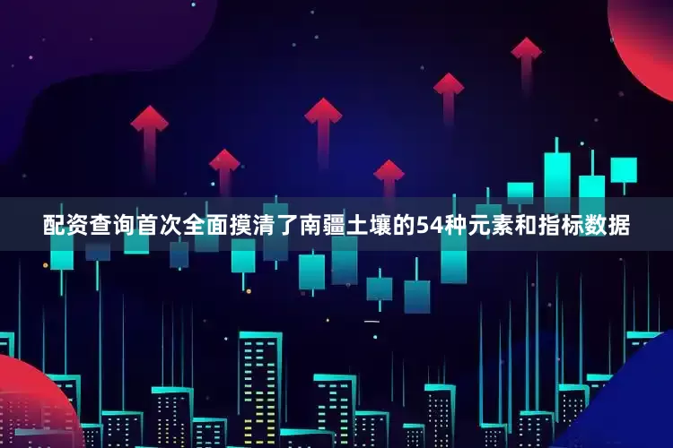 配资查询首次全面摸清了南疆土壤的54种元素和指标数据