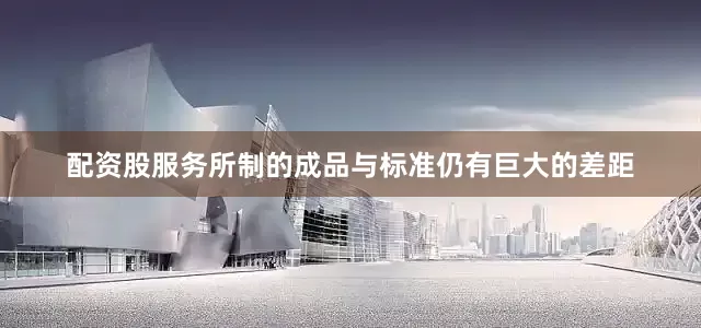 配资股服务所制的成品与标准仍有巨大的差距